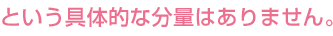 という具体的な分量はありません。