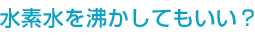 水素水を沸かしてもいい？