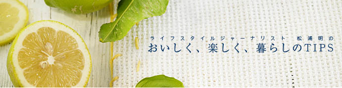 ライフスタイルジャーナリスト 松浦明のおいしく、楽しく、暮らしのTIPS