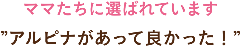 ママたちに選ばれています”アルピナがあって良かった！”