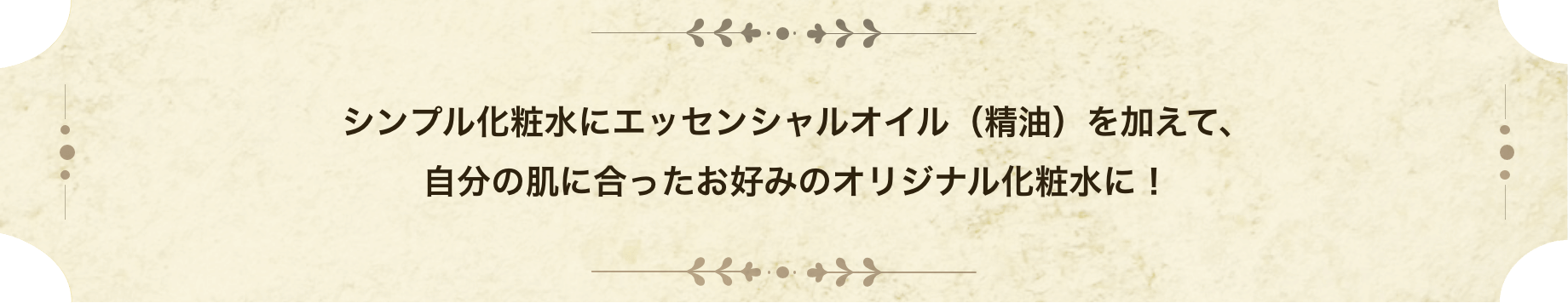 シンプル化粧水にエッセンシャルオイル（精油）を加えて、自分の肌に合ったお好みのオリジナル化粧水に！