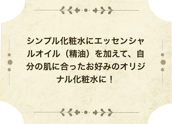 シンプル化粧水にエッセンシャルオイル（精油）を加えて、自分の肌に合ったお好みのオリジナル化粧水に！