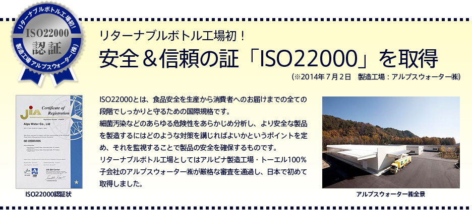 リターナブルボトル工場としてアルピナ製造工場・トーエル100％子会社のアルプスウォーター㈱が厳格な審査を通過し、日本で初めてISO22000を取得しました。
