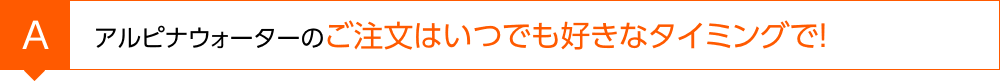 アルピナウォーターのご注文はいつでも好きなタイミングで！
