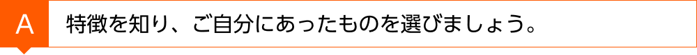 特徴を知り、ご自分にあったものを選びましょう。