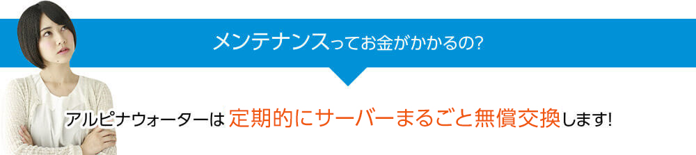 メンテナンスってお金がかかるの？　アルピナウォーターは定期的にサーバーまるごと無償交換します！