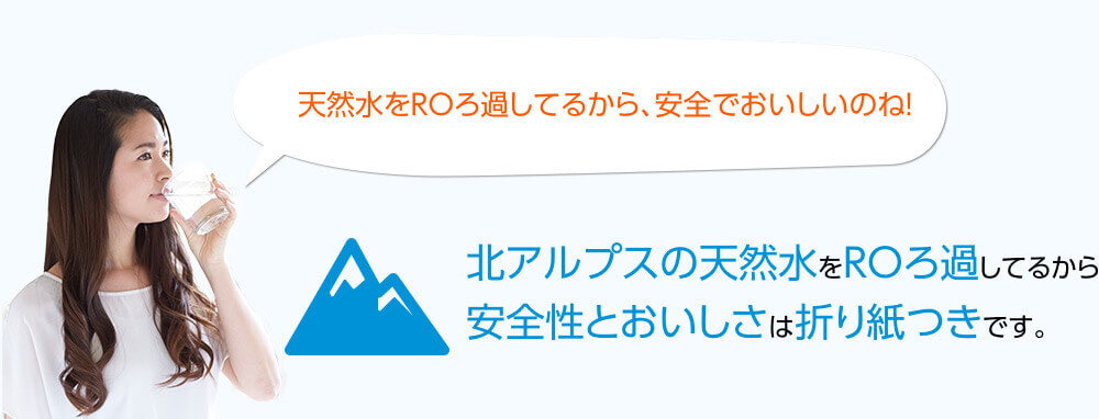 天然水をROろ過してるから、安全でおいしいのね！