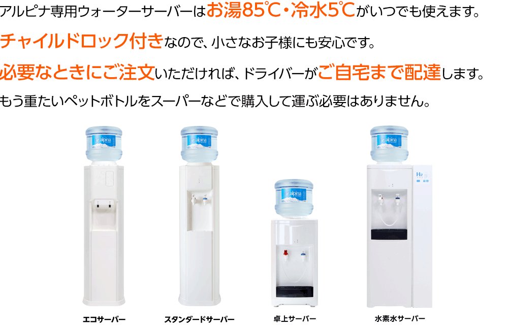 アルピナウォーター専用のウォーターサーバーはお湯85℃・冷水5℃がいつでも使えます。チャイルドロックつきなので、小さなお子様にも安心です。チャイルドロックは、冷水にも取り付け可能です。必要なときにご注文いただければ、ドライバーがご自宅まで配達します。もう重たいペットボトルをスーパーなどで購入して運ぶ必要はありません。
