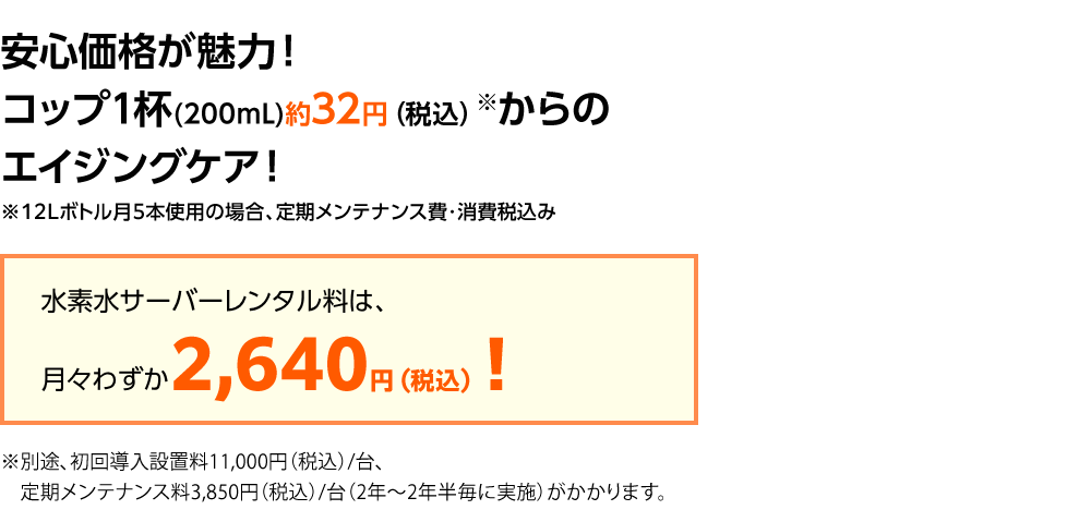 安心価格が魅力！コップ1杯（200mL）約28円からのエイジングケア！月々わずか1,729円！※12Lボトル月5本使用の場合、定期メンテナンス費込み