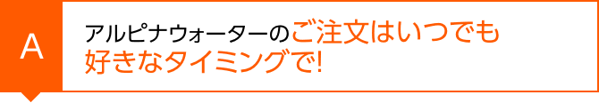 アルピナウォーターのご注文はいつでも好きなタイミングで！