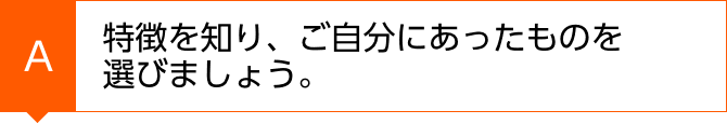 特徴を知り、ご自分にあったものを選びましょう。