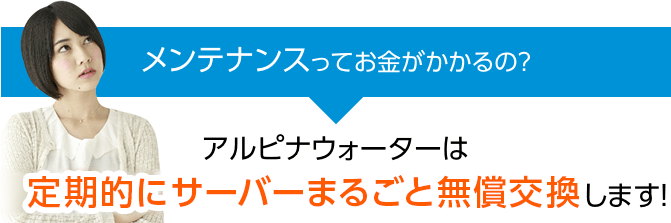 メンテナンスってお金がかかるの？　アルピナウォーターは定期的にサーバーまるごと無償交換します！