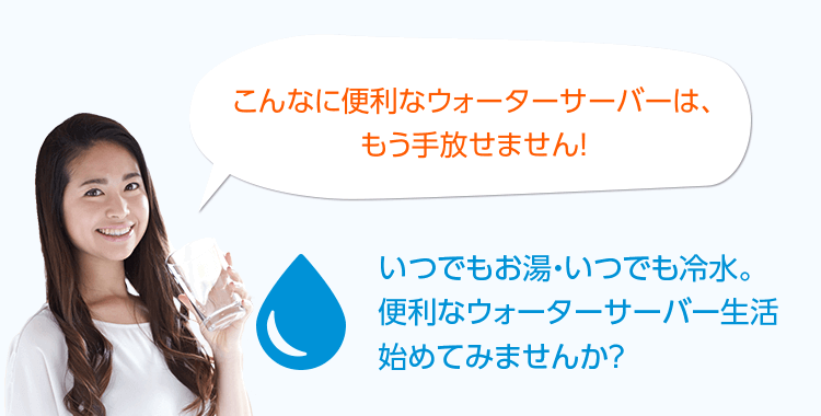 こんなに便利なウォーターサーバーは、もう手放せません！
