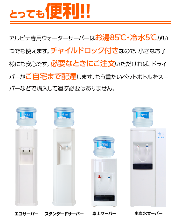 とっても便利！！アルピナウォーター専用のウォーターサーバーはお湯85℃・冷水5℃がいつでも使えます。チャイルドロックつきなので、小さなお子様にも安心です。チャイルドロックは、冷水にも取り付け可能です。必要なときにご注文いただければ、ドライバーがご自宅まで配達します。もう重たいペットボトルをスーパーなどで購入して運ぶ必要はありません。